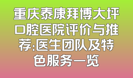 重庆泰康拜博大坪口腔医院评价与推荐：医生团队及特色服务一览