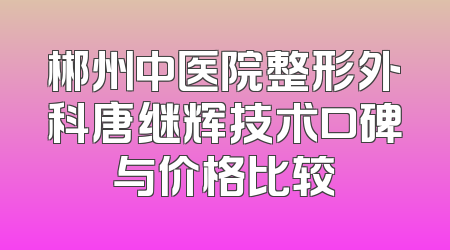 郴州中医院整形外科唐继辉技术口碑与价格比较