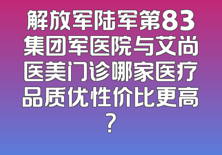 解放军陆军第83集团军医院与艾尚医美门诊哪家医疗品质优性价比更高？
