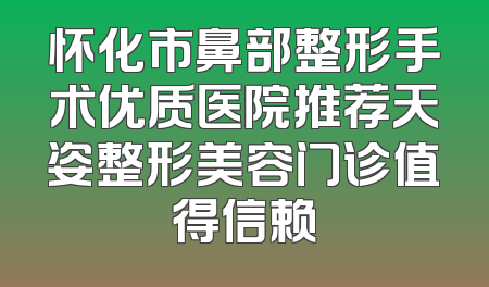 怀化市鼻部整形手术优质医院推荐天姿整形美容门诊值得信赖