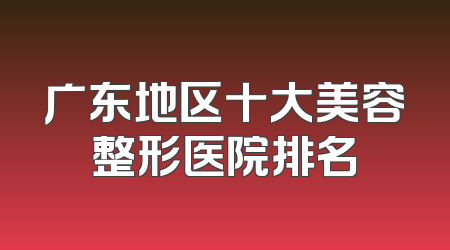广东地区十大美容整形医院排名