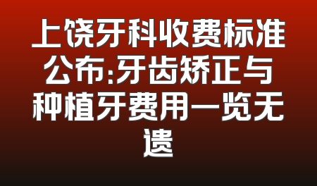 上饶牙科收费标准公布：牙齿矫正与种植牙费用一览无遗