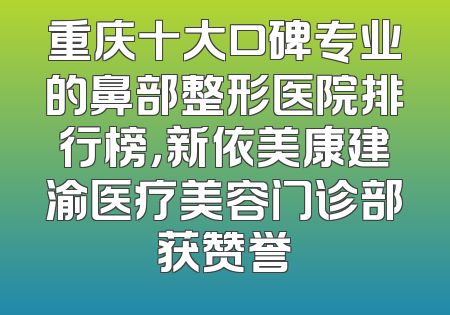 重庆十大口碑专业的鼻部整形医院排行榜，新依美康建渝医疗美容门诊部获赞誉