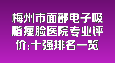 梅州市面部电子吸脂瘦脸医院专业评价：十强排名一览