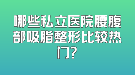 哪些私立医院腰腹部吸脂整形比较热门？