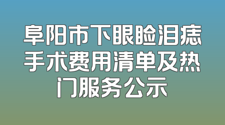 阜阳市下眼睑泪痣手术费用清单及热门服务公示