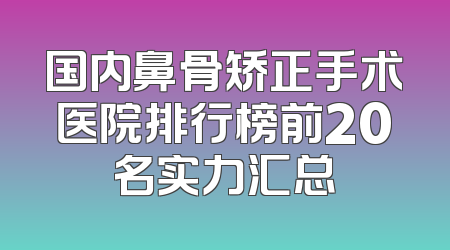 国内鼻骨矫正手术医院排行榜前20名实力汇总