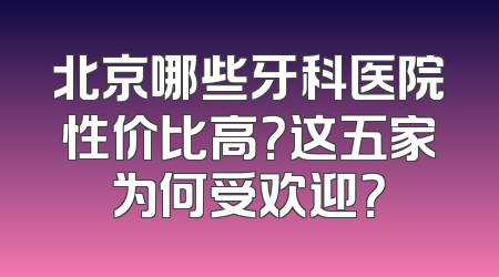 北京哪些牙科医院性价比高？这五家为何受欢迎？
