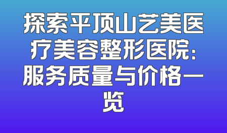 探索平顶山艺美医疗美容整形医院：服务质量与价格一览