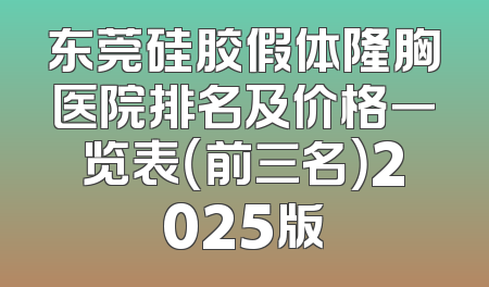 东莞硅胶假体隆胸医院排名及价格一览表（前三名）2025版