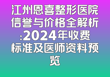 江州恩喜整形医院信誉与价格全解析：2024年收费标准及医师资料预览