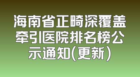 海南省正畸深覆盖牵引医院排名榜公示通知（更新）