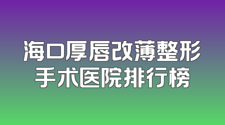 海口厚唇改薄整形手术医院排行榜