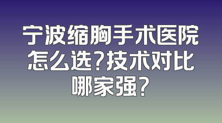 宁波缩胸手术医院怎么选？技术对比哪家强？