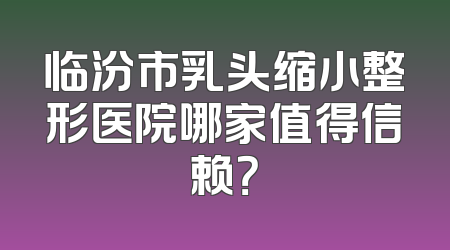 临汾市乳头缩小整形医院哪家值得信赖？