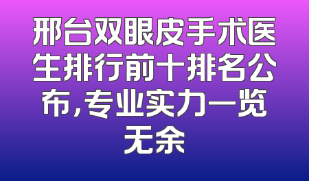 邢台双眼皮手术医生排行前十排名公布，专业实力一览无余