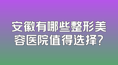安徽有哪些整形美容医院值得选择？