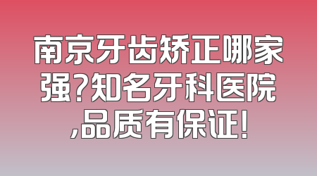 南京牙齿矫正哪家强？知名牙科医院，品质有保证！