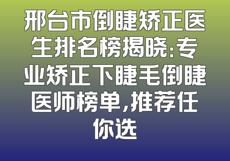 邢台市倒睫矫正医生排名榜揭晓：专业矫正下睫毛倒睫医师榜单，推荐任你选