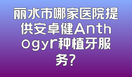 丽水市哪家医院提供安卓健Anthogyr种植牙服务？