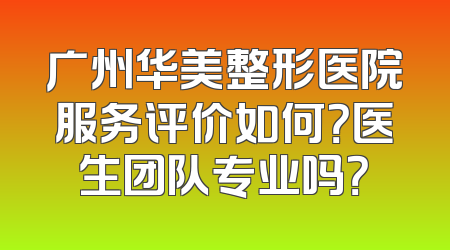 广州华美整形医院服务评价如何？医生团队专业吗？