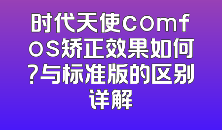 时代天使comfos矫正效果如何？与标准版的区别详解