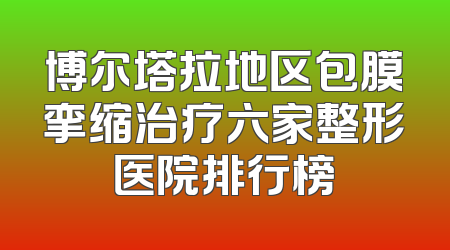 博尔塔拉地区包膜挛缩治疗六家整形医院排行榜