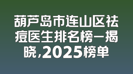 葫芦岛市连山区祛痘医生排名榜_揭晓，2025榜单