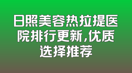 日照美容热拉提医院排行更新，优质选择推荐