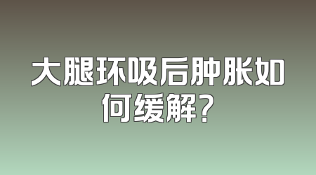 大腿环吸后肿胀如何缓解？