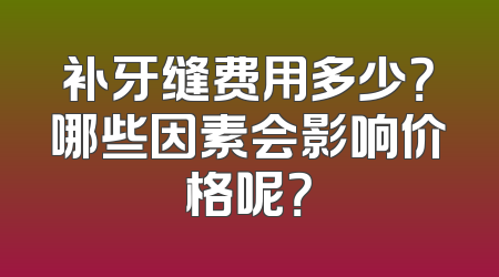 补牙缝费用多少？哪些因素会影响价格呢？