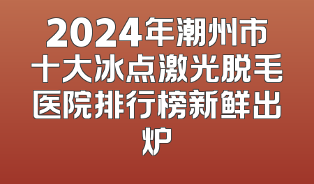 2024年潮州市十大冰点激光脱毛医院排行榜新鲜出炉