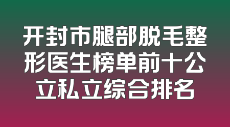 开封市腿部脱毛整形医生榜单前十公立私立综合排名