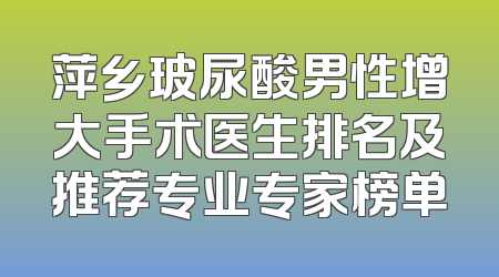 萍乡玻尿酸男性增大手术医生排名及推荐专业专家榜单