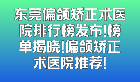东莞偏颌矫正术医院排行榜发布！榜单揭晓！偏颌矫正术医院推荐！