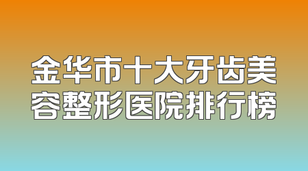 金华市十大牙齿美容整形医院排行榜
