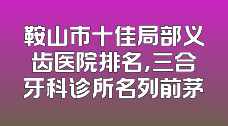 鞍山市十佳局部义齿医院排名，三合牙科诊所名列前茅