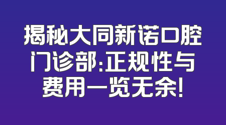 揭秘大同新诺口腔门诊部：正规性与费用一览无余！