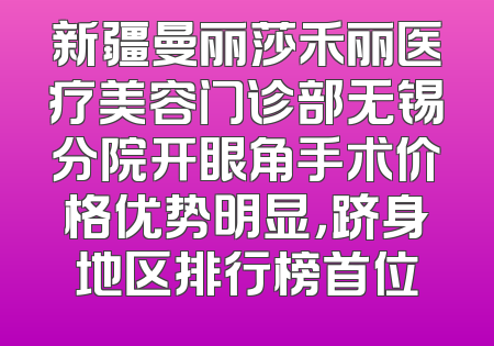 新疆曼丽莎禾丽医疗美容门诊部无锡分院开眼角手术价格优势明显，跻身地区排行榜首位