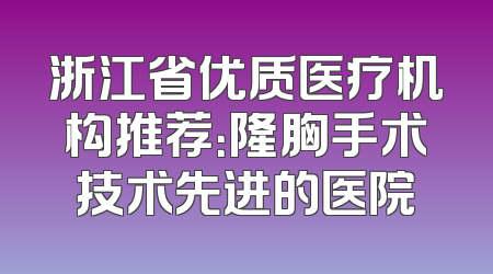 浙江省优质医疗机构推荐：隆胸手术技术先进的医院