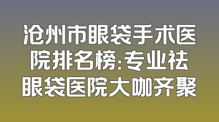 沧州市眼袋手术医院排名榜：专业祛眼袋医院大咖齐聚