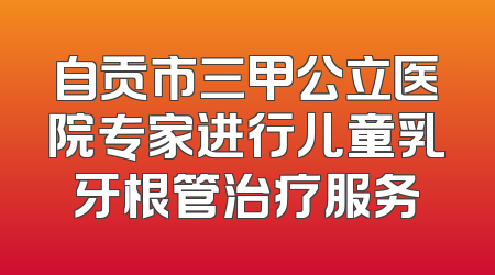自贡市三甲公立医院专家进行儿童乳牙根管治疗服务