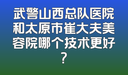 武警山西总队医院和太原市崔大夫美容院哪个技术更好？