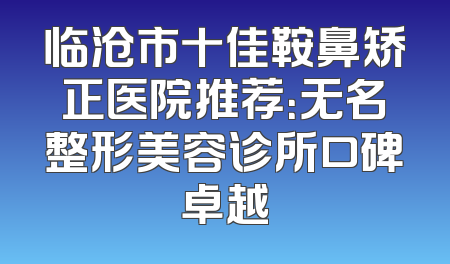 临沧市十佳鞍鼻矫正医院推荐：无名整形美容诊所口碑卓越