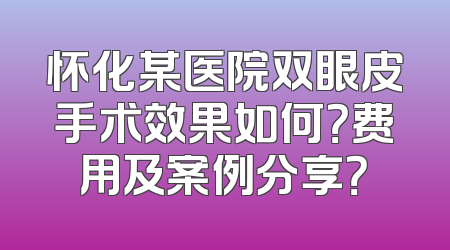 怀化某医院双眼皮手术效果如何？费用及案例分享？