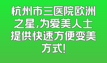 杭州市三医院欧洲之星，为爱美人士提供快速方便变美方式！