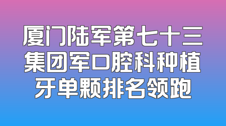 厦门陆军第七十三集团军口腔科种植牙单颗排名领跑