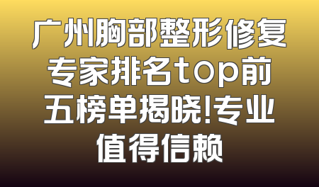 广州胸部整形修复专家排名top前五榜单揭晓！专业值得信赖