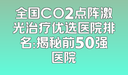 全国CO2点阵激光治疗优选医院排名：揭秘前50强医院