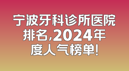 宁波牙科诊所医院排名，2024年度人气榜单！
